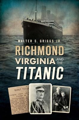 Richmond, Virginia, and the Titanic by Griggs, Walter Jr.
