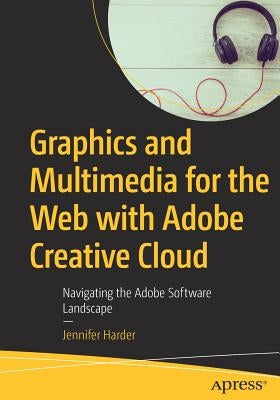 Graphics and Multimedia for the Web with Adobe Creative Cloud: Navigating the Adobe Software Landscape by Harder, Jennifer