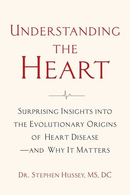 Understanding the Heart: Surprising Insights Into the Evolutionary Origins of Heart Disease--And Why It Matters by Hussey, Stephen