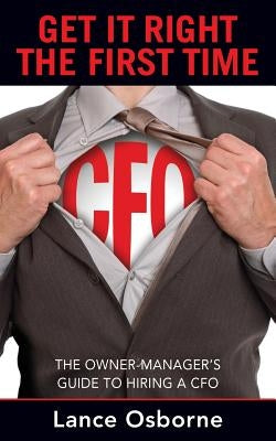 Get It Right the First Time: The Owner-Manager's Guide to Hiring a CFO by Osborne, Lance