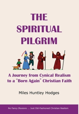 The Spiritual Pilgrim: A Journey from Cynical Realism to Born Again Christian Faith by Hodges, Miles