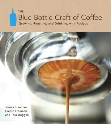 The Blue Bottle Craft of Coffee: Growing, Roasting, and Drinking, with Recipes by Freeman, James