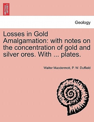 Losses in Gold Amalgamation: With Notes on the Concentration of Gold and Silver Ores. with ... Plates. by Macdermott, Walter