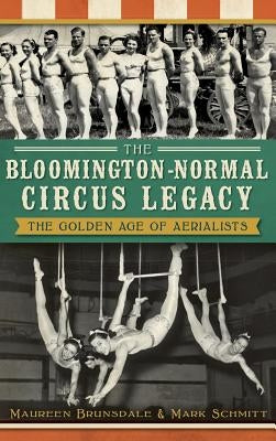 The Bloomington-Normal Circus Legacy: The Golden Age of Aerialists by Brunsdale, Maureen