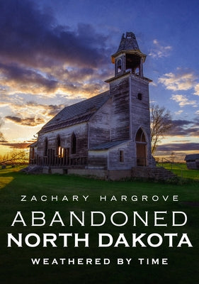 Abandoned North Dakota: Weathered by Time by Hargrove, Zachary