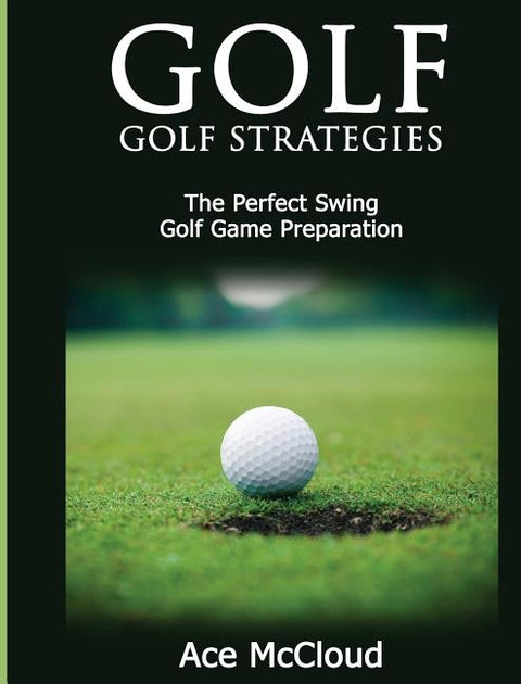 Golf: Golf Strategies: The Perfect Swing: Golf Game Preparation by McCloud, Ace