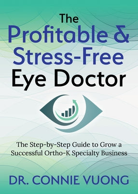 The Profitable & Stress-Free Eye Doctor: The Step-By-Step Guide to Grow a Successful Ortho-K Specialty Business by Vuong, Connie