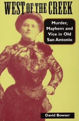 West of the Creek: Murder, Mayhem and Vice in Old San Antonio by Bowser, David