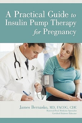 A Practical Guide to Insulin Pump Therapy for Pregnancy by Bernasko MD Facog Cde, James