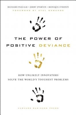 The Power of Positive Deviance: How Unlikely Innovators Solve the World's Toughest Problems by Pascale, Richard
