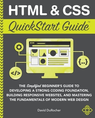 HTML & CSS QuickStart Guide: The Simplified Beginners Guide to Developing a Strong Coding Foundation, Building Responsive Websites, and Mastering t by Durocher, David
