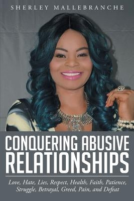 Conquering Abusive Relationships: Love, Hate, Lies, Respect, Health, Faith, Patience, Struggle, Betrayal, Greed, Pain, and Defeat by Mallebranche, Sherley