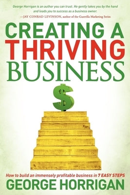 Creating a Thriving Business: How to Build an Immensely Profitable Business in 7 Easy Steps by Horrigan, George