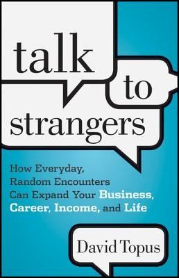 Talk to Strangers: How Everyday, Random Encounters Can Expand Your Business, Career, Income, and Life by Topus, David