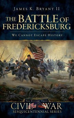 The Battle of Fredericksburg: We Cannot Escape History by Bryant, James K., II
