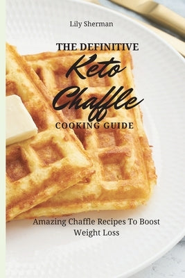 The Definitive KETO Chaffle Cooking Guide: Amazing Chaffle Recipes To Boost Weight Loss by Sherman, Lily