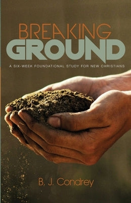 Breaking Ground: A Six-Week Foundational Study for New Christians by Condrey, B. J.