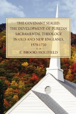 The Covenant Sealed: The Development of Puritan Sacramental Theology in Old and New England, 1570-1720 by Holifield, E. Brooks