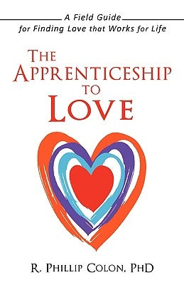The Apprenticeship to Love: A Field Guide for Finding Love That Works for Life by Colon Phd, R. Phillip