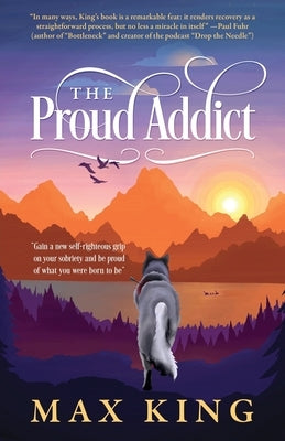 The Proud Addict: "Gain a new self-righteous grip on your sobriety and be proud of what you were born to be" by King, Max