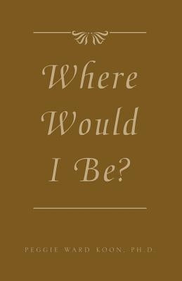 Where Would I Be? by Koon, Peggy Ward