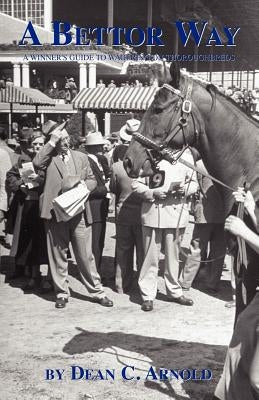 A Bettor Way: A Winner's Guide to Wagering on Thoroughbreds by Arnold, Dean C.