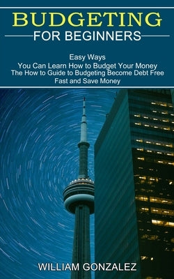 Budgeting for Beginners: The How to Guide to Budgeting Become Debt Free Fast and Save Money (Easy Ways You Can Learn How to Budget Your Money) by Gonzalez, William