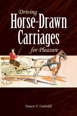 Driving Horse-Drawn Carriages for Pleasure: The Classic Illustrated Guide to Coaching, Harnessing, Stabling, Etc. by Underhill, Francis T.