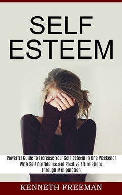 Self esteem: With Self Confidence and Positive Affirmations Through Manipulation Thinking (Powerful Guide to Increase Your Self-est by Freeman, Kenneth