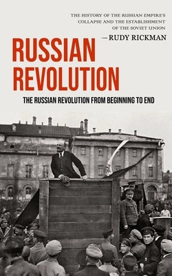 Russian Revolution: The Russian Revolution From Beginning To End (The History Of The Russian Empire's Collapse And The Establishment Of Th by Rickman, Rudy
