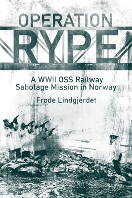 Operation Rype: A WWII OSS Railway Sabotage Mission in Norway by Lindgjerdet, Frode