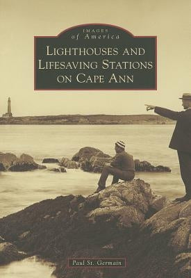 Lighthouses and Lifesaving Stations on Cape Ann by Germain, Paul St