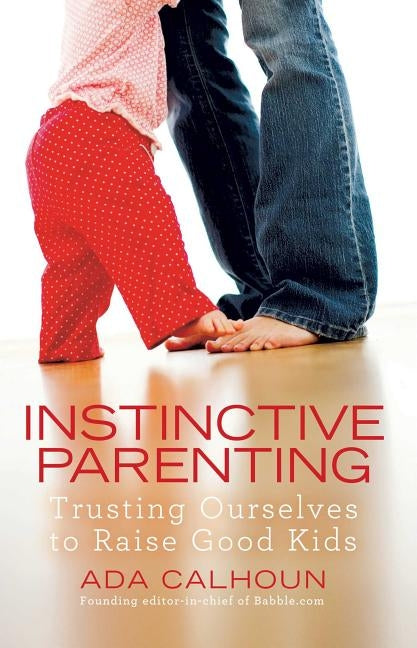 Instinctive Parenting: Trusting Ourselves to Raise Good Kids by Calhoun, Ada