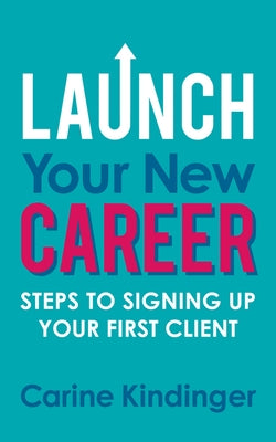 Launch Your New Career: Steps to Signing Up Your First Client by Kindinger, Carine