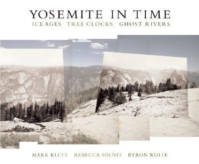Yosemite in Time: Ice Ages, Tree Clocks, Ghost Rivers by Klett, Mark