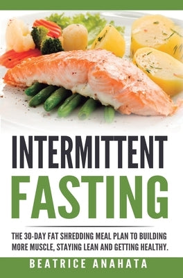 Intermittent Fasting: The 30-Day Fat shredding meal plan to building more muscle, staying lean and getting by Anahata, Beatrice