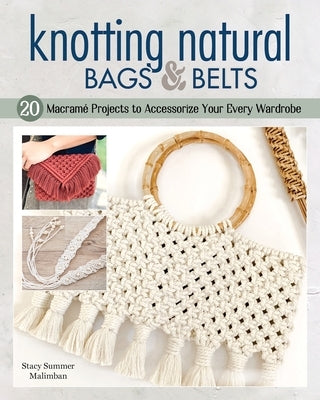 Knotting Natural Bags & Belts: 20 Macrame Projects to Accessorize Your Everyday Wardrobe by Malimban, Stacey Summer