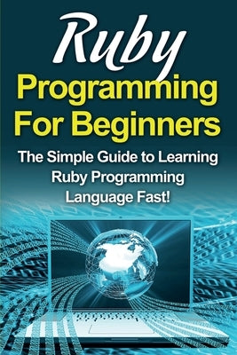 Ruby Programming For Beginners: The Simple Guide to Learning Ruby Programming Language Fast! by Warren, Tim