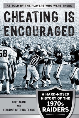Cheating Is Encouraged: A Hard-Nosed History of the 1970s Raiders by Siani, Mike