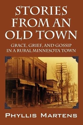 Stories from an Old Town: Grace, Grief, and Gossip in a Rural Minnesota Town by Martens, Phyllis