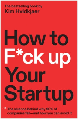 How to F*ck Up Your Startup: The Science Behind Why 90% of Companies Fail--And How You Can Avoid It by Hvidkjaer, Kim