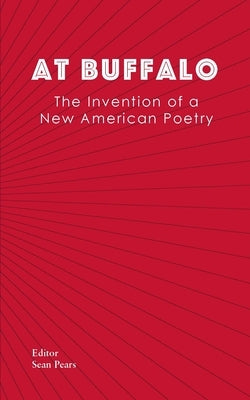 At Buffalo: The Invention of a New American Poetry by Pears, Sean