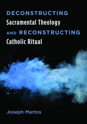 Deconstructing Sacramental Theology and Reconstructing Catholic Ritual by Martos, Joseph