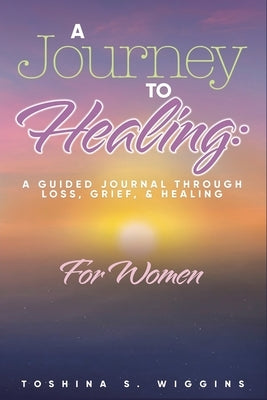 A Journey to Healing: A Guided Journal Through Loss, Grief, and Healing for Women by Wiggins, Toshina S.
