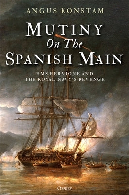 Mutiny on the Spanish Main: HMS Hermione and the Royal Navy's Revenge by Konstam, Angus