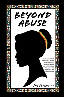 Beyond Abuse: A biographical fiction of Marcella March, a sixth generation Jamaican whose adversities made her confident, self-relia by Ferguson, Fay