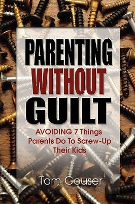 Parenting Without Guilt: Avoiding 7 Things Parents Do to Screw-Up Their Kids by Couser, Tom