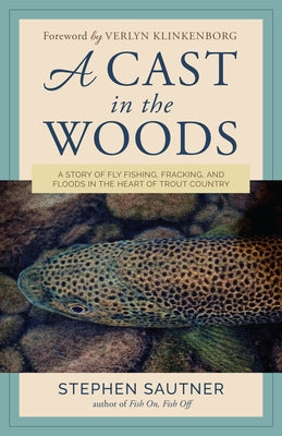 A Cast in the Woods: A Story of Fly Fishing, Fracking, and Floods in the Heart of Trout Country by Sautner, Stephen