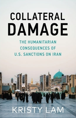 Collateral Damage: The Humanitarian Consequences of U.S. Sanctions on Iran by Lam, Kristy C.
