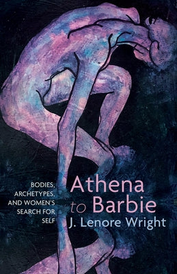 Athena to Barbie: Bodies, Archetypes, and Women's Search for Self by Wright, J. Lenore
